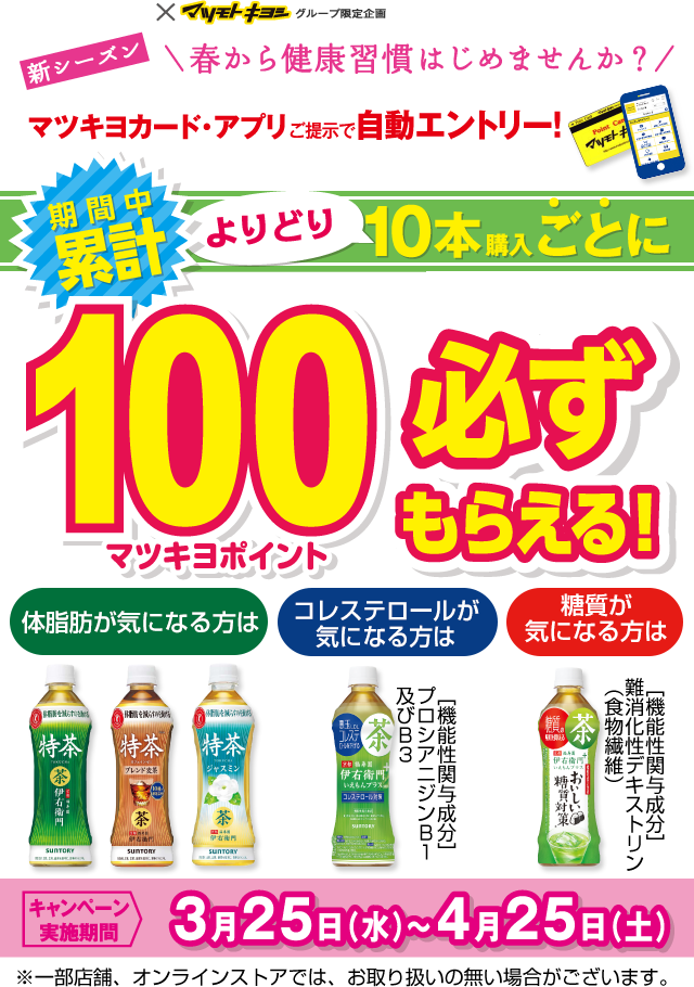 SUNTORY×マツモトキヨシグループ限定企画 新シーズン春から健康習慣はじめませんか？マツキヨカード・アプリご提示で自動エントリー！期間中累計10本購入ごとに100マツキヨポイント必ずもらえる！キャンペーン実施機関：3月25日（水）〜4月25日（土）
