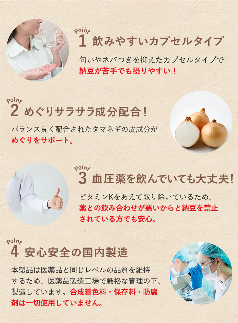 1.飲みやすいカプセルタイプ 2.めぐりサラサラ成分配合！ 3.血圧薬を飲んでいても大丈夫！ 4.安心安全の国内製造