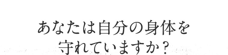あなたは自分の身体を守れていますか？