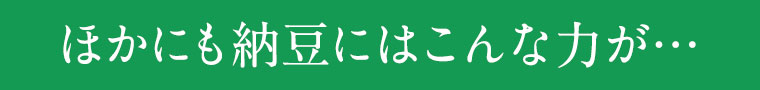 ほかにも納豆にはこんな力が…