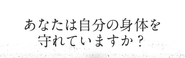 あなたは自分の身体を守れていますか？