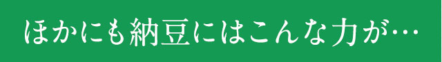ほかにも納豆にはこんな力が…