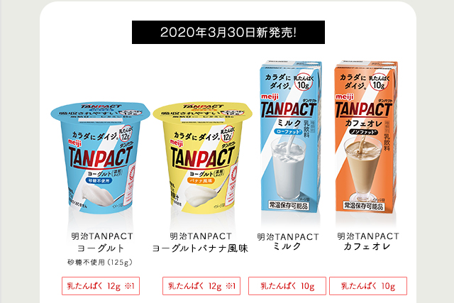2020年3月30日新発売!  『対象商品』明治TANPACT ヨーグルト 砂糖不使用（125g）たんぱく質量 12g　明治TANPACT ヨーグルトバナナ風味 砂糖不使用（125g） たんぱく質量 12g　明治TANPACT ミルク　たんぱく質量 10g　明治TANPACT カフェラテ　たんぱく質量 10g