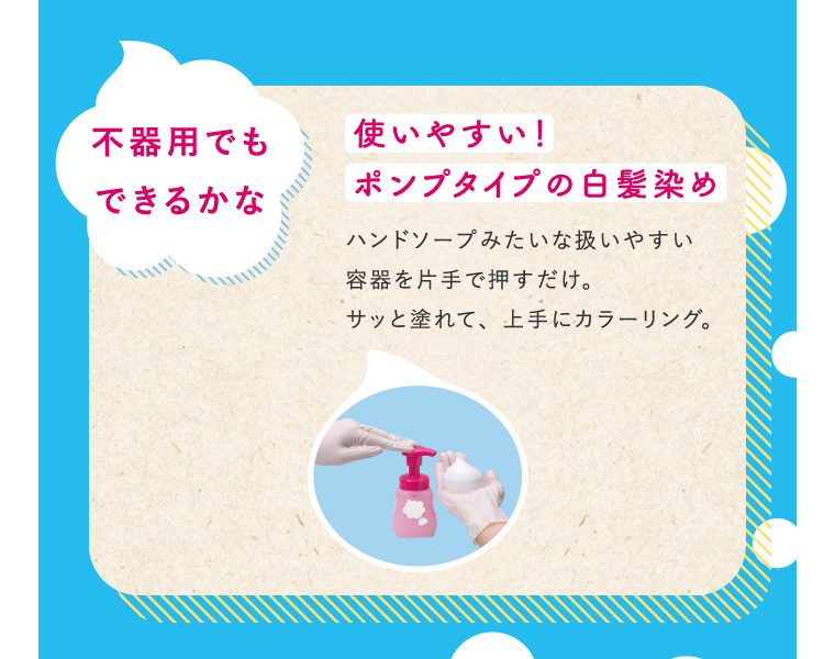不器用でもできるかな 使いやすい！ポンプタイプの白髪染めハンドソープみたいな扱いやすい容器を片手で押すだけ。サッと塗れて、上手にカラーリング。