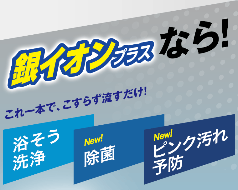 銀イオンプラスなら！これ一本で、こすらず流すだけ！