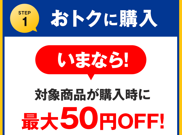 【STEP1】おトクに購入！いまなら！対象商品が購入時に最大50円OFF！