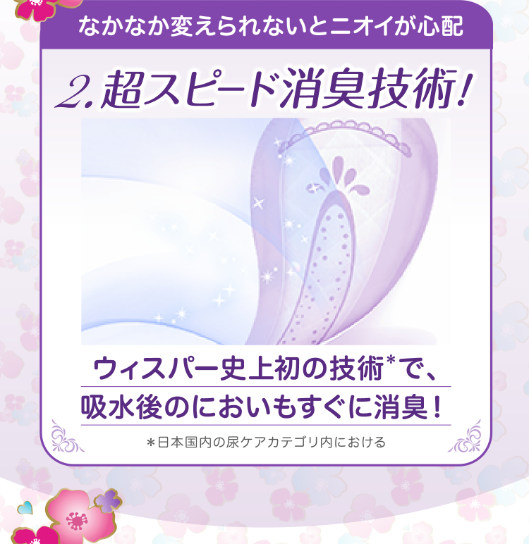 なかなか変えられないとニオイが心配。ウィスパー史上初の技術で、吸水後のにおいもすぐに消臭!*日本国内の尿ケアカテゴリ内における