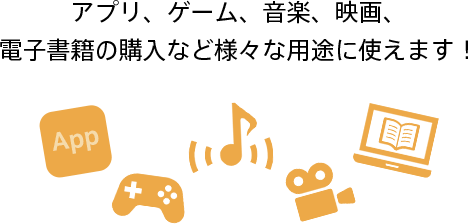 アプリ、ゲーム、音楽、映画、電子書籍の購入など様々な用途に使えます！