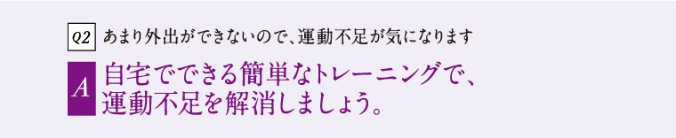 Q2 あまり外出できないので、運動不足が気になります