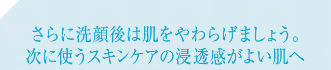 さらに洗顔後はまず肌を浄化しましょう。次に使うスキンケアの浸透感がよい肌へ