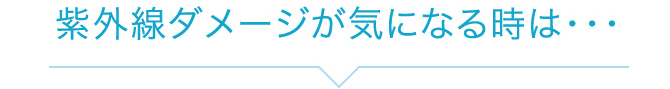 紫外線ダメージが気になる時は・・・