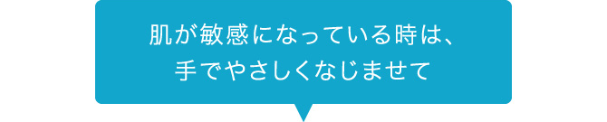 肌が敏感になっている時は、 手でやさしくなじませて