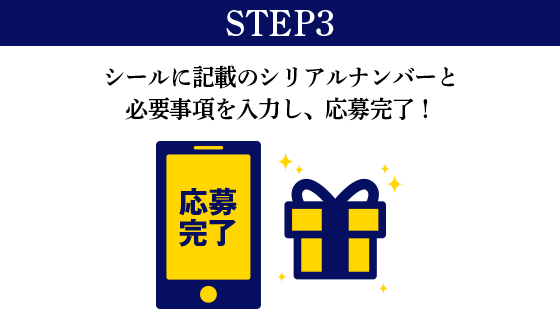 STEP3 シールに記載のシリアルナンバーと必要事項を入力し、応募完了！