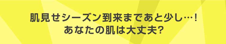 肌見せシーズン到来まであと少し・・・！あなたの肌は大丈夫？