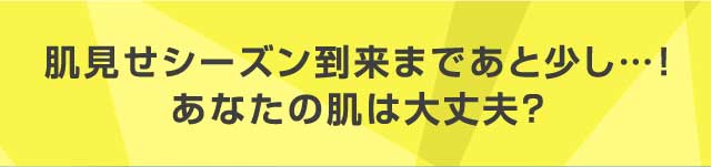 肌見せシーズン到来まであと少し・・・！あなたの肌は大丈夫？