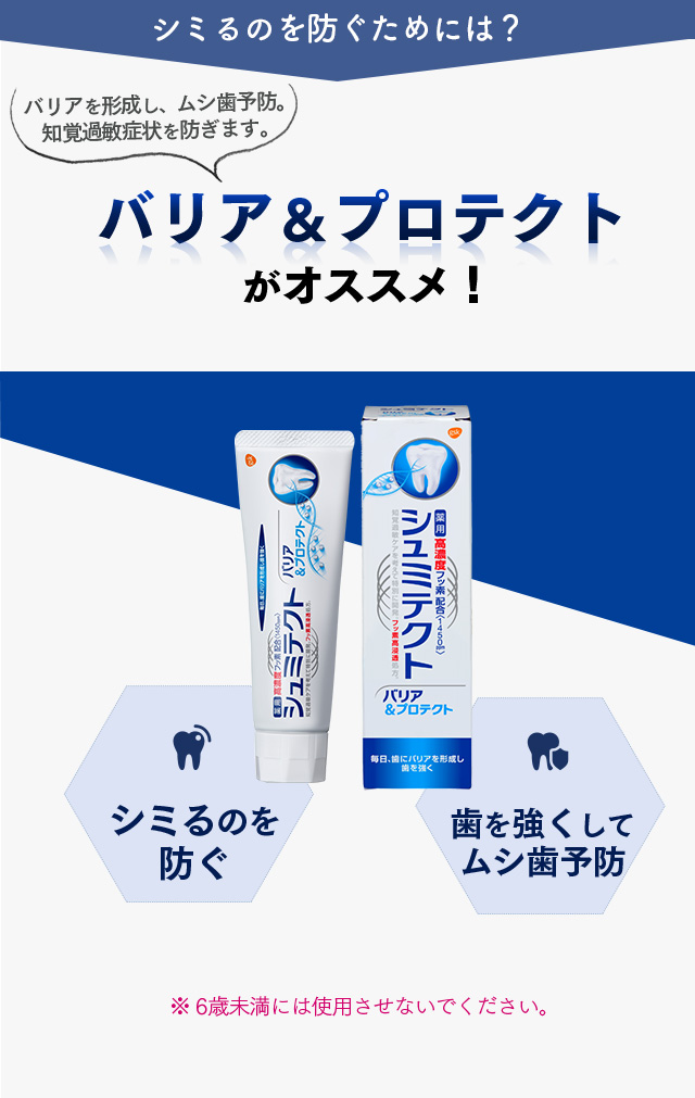 シミるのを防ぐためには？ バリアを形成し、虫歯予防。知覚過敏症状を防ぎます。バリア＆プロテクトがオススメ！ シミるのを防ぐ 歯を強くして虫歯予防　歯を白くする　※6歳未満には使用させないでください。