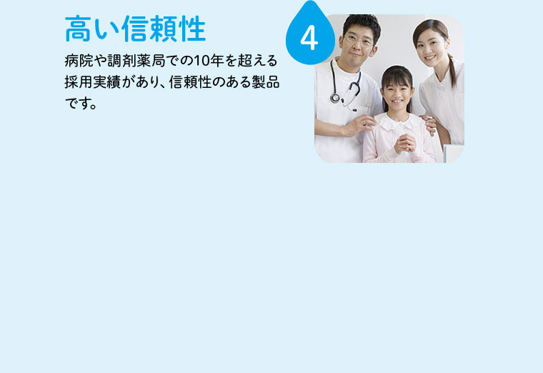 4 高い信頼性 病院や調剤薬局での10年を超える採用実績があり、信頼性のある製品です。