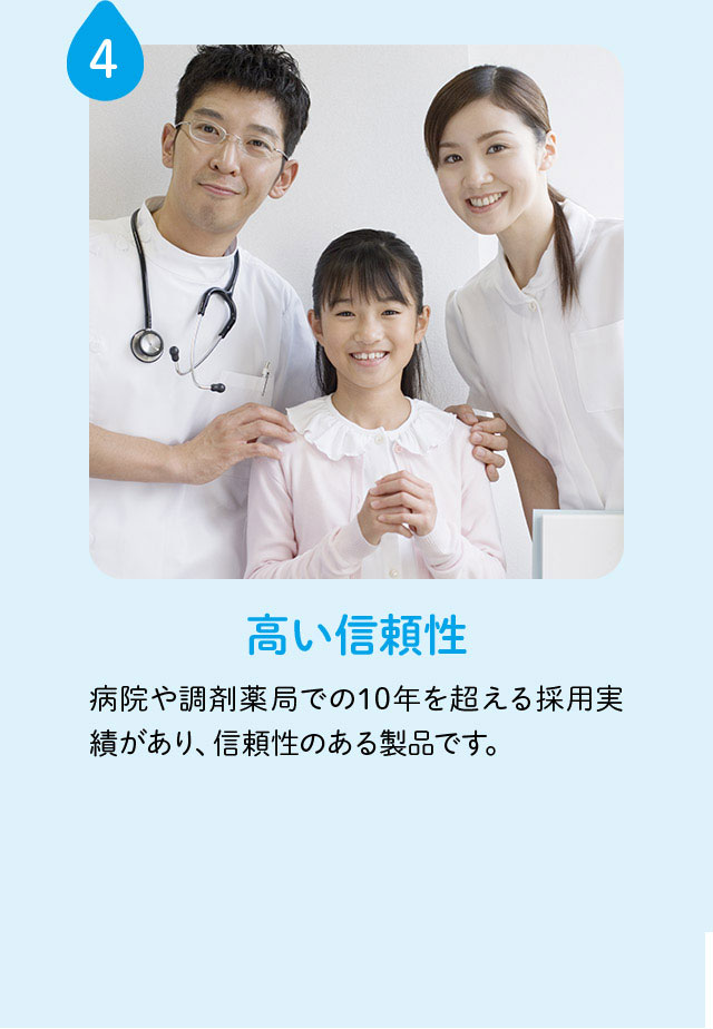 4 高い信頼性 病院や調剤薬局での10年を超える採用実績があり、信頼性のある製品です。