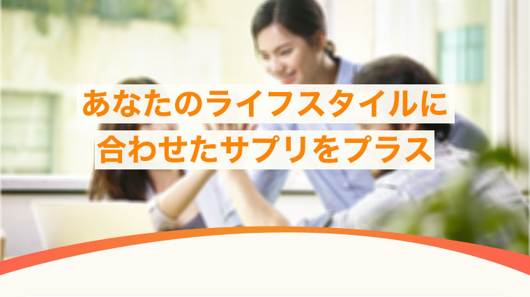 あなたのライフスタイルに合わせたサプリをプラス