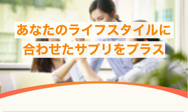 あなたのライフスタイルに合わせたサプリをプラス