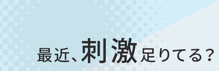 最近、刺激足りてる？