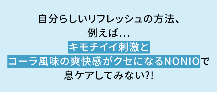 自分らしいリフレッシュの方法、例えば…キモチイイ刺激とコーラ風味の爽快感がクセになるNONIOで息ケアしてみない?!