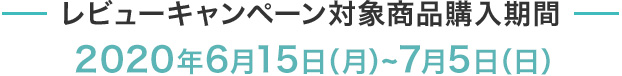 レビューキャンペーン対象商品購入期間 2020年6月15日（月）~7月5日（日）