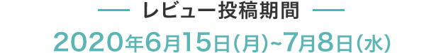 レビュー投稿期間 2020年6月15日（月）~7月8日（水）