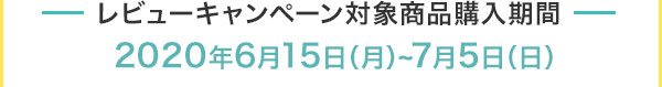 レビューキャンペーン対象商品購入期間 2020年6月15日（月）~7月5日（日）