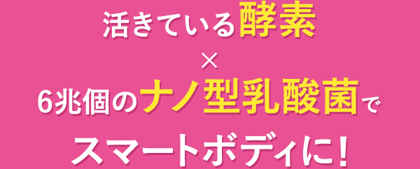 活きている酵素×6兆個のナノ型乳酸菌でスマートボディに!
