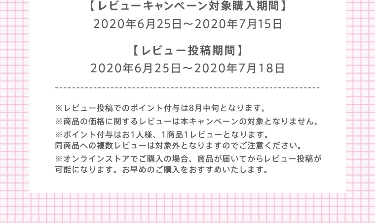 【レビューキャンペーン対象購⼊期間】 2020年6⽉25⽇〜2020年7⽉15⽇ 【レビュー投稿期間】 2020年6月25日～2020年7月18日