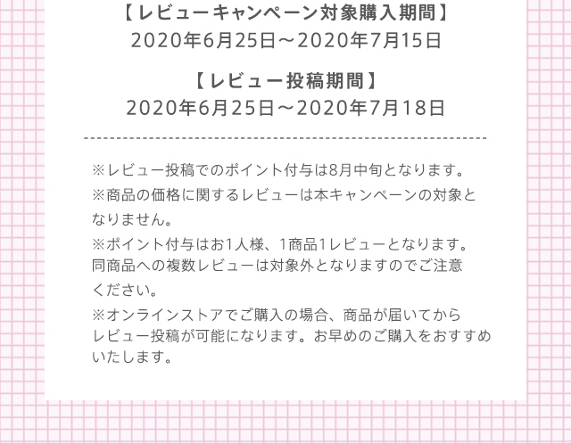 【レビューキャンペーン対象購⼊期間】2020年6⽉25⽇〜2020年7⽉15⽇ 【レビュー投稿期間】2020年6月25日～2020年7月18日