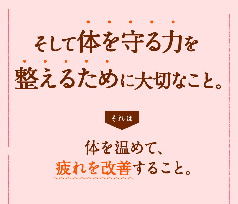 そして体を守る力を整えるために大切なこと。体を温めて、疲れを改善すること。