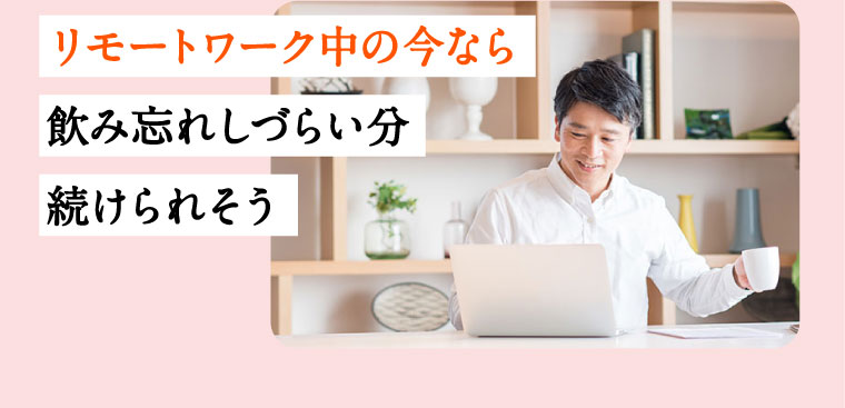 リモートワーク中の今なら飲み忘れしづらい分続けられそう