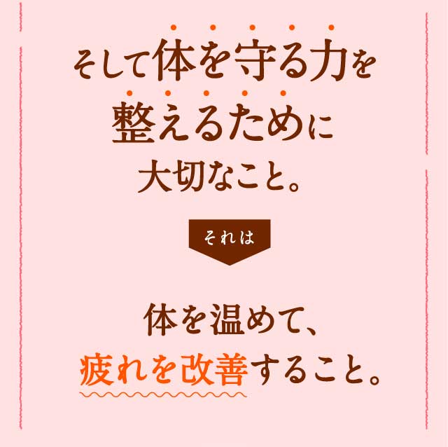 そして体を守る力を整えるために大切なこと。体を温めて、疲れを改善すること。
