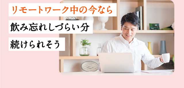 リモートワーク中の今なら飲み忘れしづらい分続けられそう