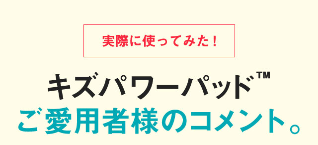 実際に使ってみた！キズパワーパッドご愛用者様のコメント