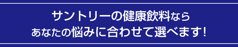 サントリーの健康飲料ならあなたの悩みに合わせて選べます！