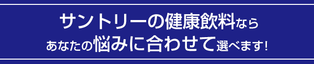 サントリーの健康飲料ならあなたの悩みに合わせて選べます！