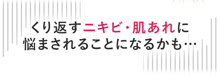くり返すニキビ・肌あれに悩まされることになるかも…