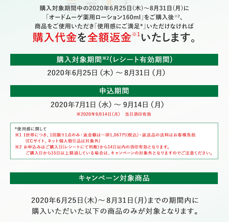 購入対象期間中の2020年6月25日(木)～8月31日(月)に「オードムーゲ薬用ローション160ml」をご購入後、商品をご使用いただき「使用感にご満足」いただけなければ購入代金を全額返金いたします。