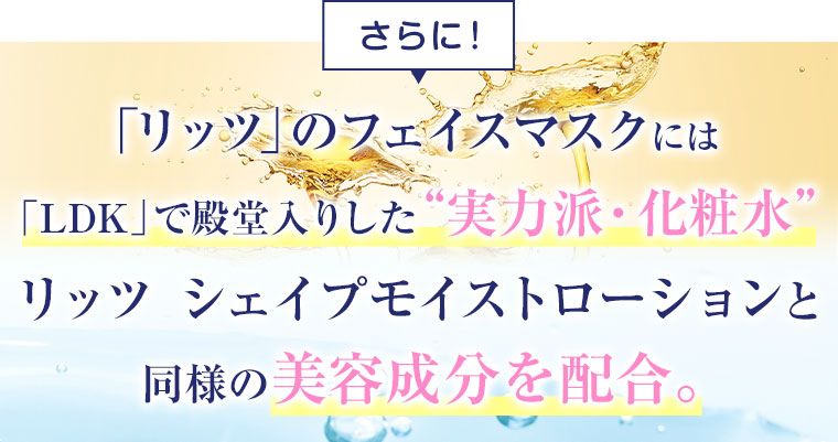 リッツのフェイスマスクには「LDK」で殿堂入りした実力派・化粧水 リッツ シェイプモイストローションと同様の美容成分を配合。
