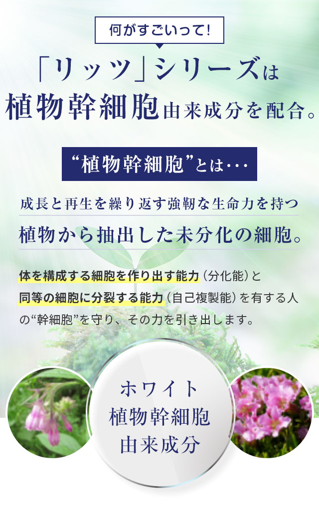何がすごいって！「リッツ」シリーズは植物幹細胞由来成分を配合。 植物幹細胞とは・・・成長と再生を繰り返す強靭な生命力を持つ植物から抽出した未分化の細胞。