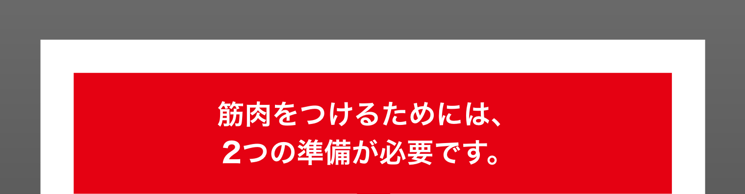 筋肉をつけるためには、2つの準備が必要です。