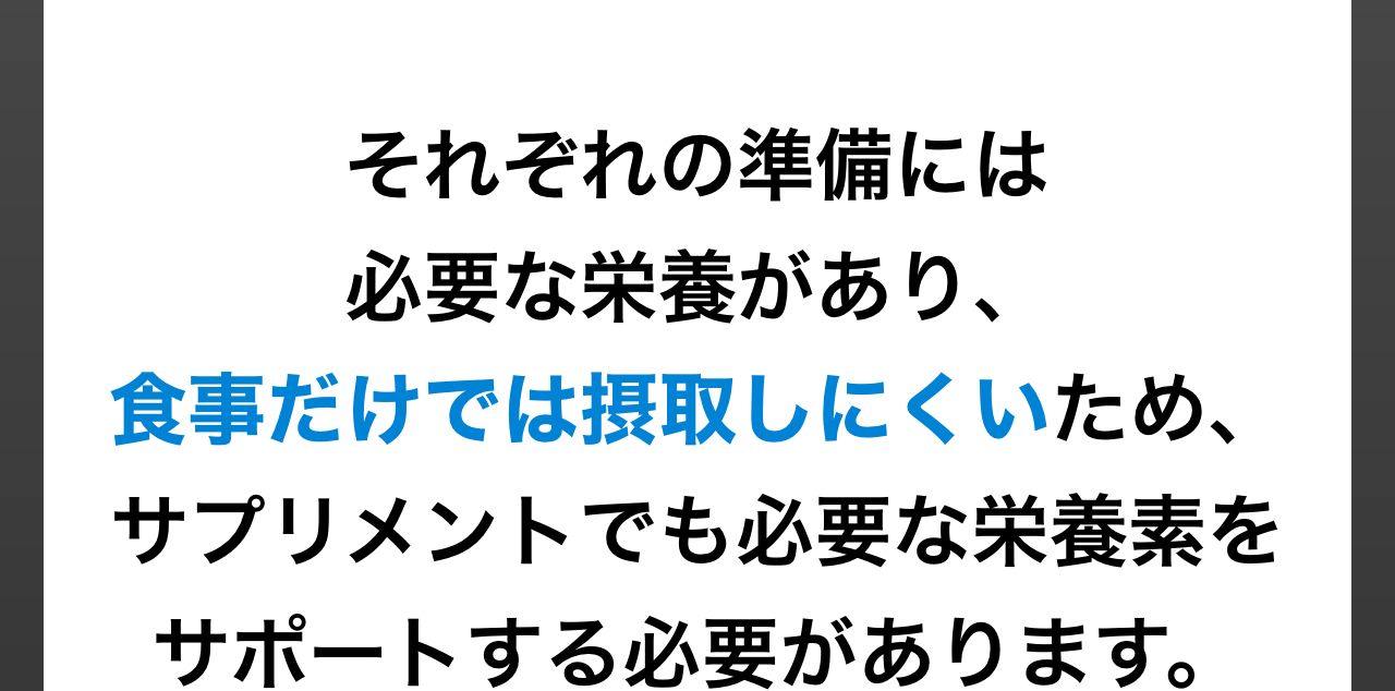 それぞれの準備には必要な栄養があり、食事だけでは摂取しにくいため、サプリメントでも必要な栄養素をサポートする必要があります。
