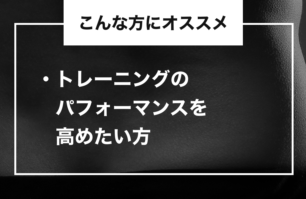 こんな方にオススメ ・トレーニングのパフォーマンスを高めたい方