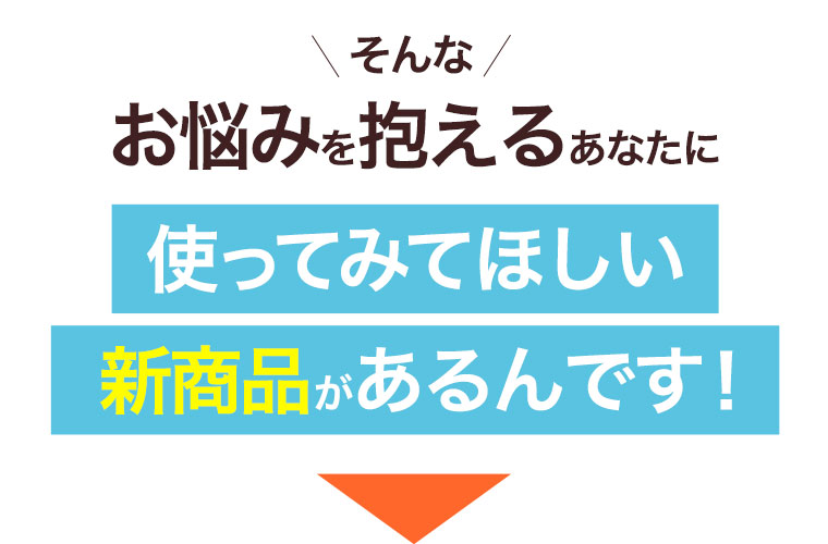 そんなお悩みを抱えるあなたに使ってみてほしい新商品があるんです！