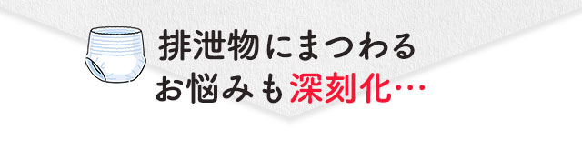 排泄物にまつわるお悩みも深刻化…