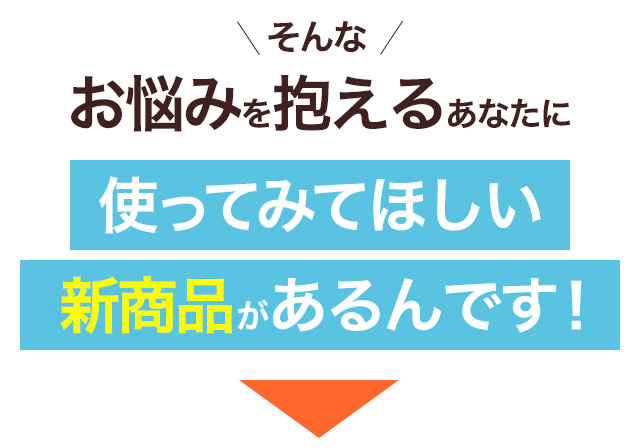 そんなお悩みを抱えるあなたに使ってみてほしい新商品があるんです！