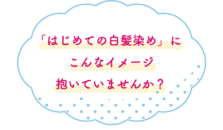 「はじめての白髪染め」にこんなイメージ抱いていませんか？